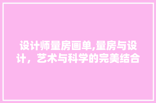 设计师量房画单,量房与设计，艺术与科学的完美结合