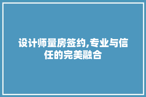 设计师量房签约,专业与信任的完美融合