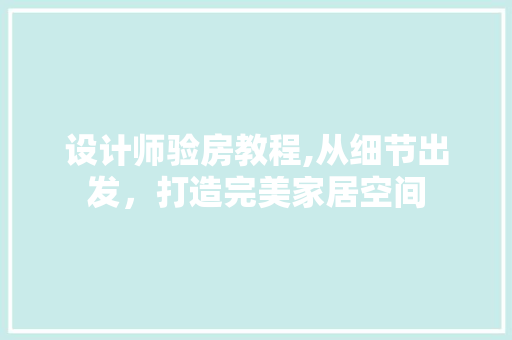 设计师验房教程,从细节出发，打造完美家居空间