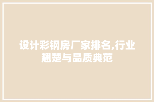 设计彩钢房厂家排名,行业翘楚与品质典范