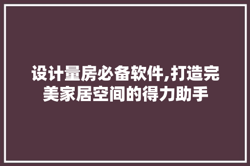 设计量房必备软件,打造完美家居空间的得力助手