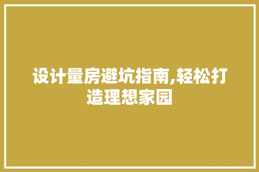 设计量房避坑指南,轻松打造理想家园