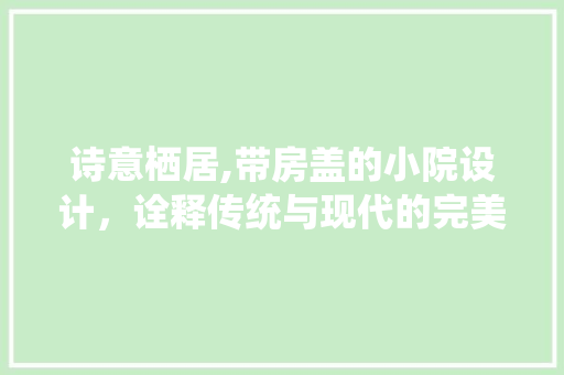 诗意栖居,带房盖的小院设计，诠释传统与现代的完美融合