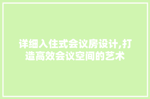 详细入住式会议房设计,打造高效会议空间的艺术
