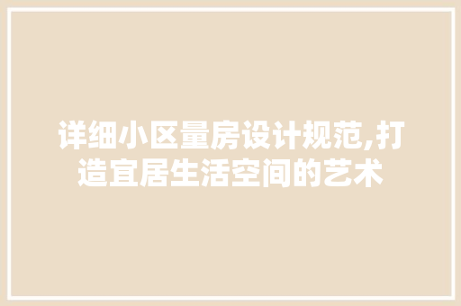 详细小区量房设计规范,打造宜居生活空间的艺术