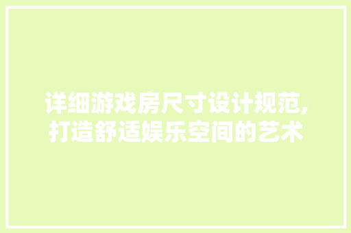 详细游戏房尺寸设计规范,打造舒适娱乐空间的艺术
