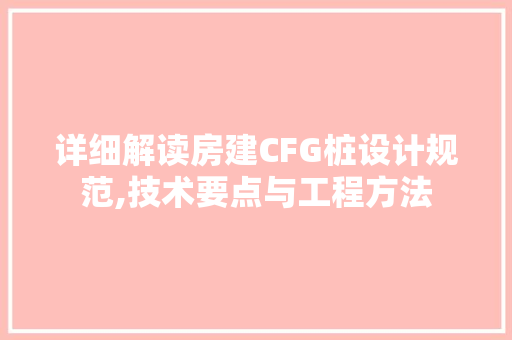 详细解读房建CFG桩设计规范,技术要点与工程方法