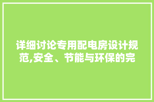 详细讨论专用配电房设计规范,安全、节能与环保的完美融合