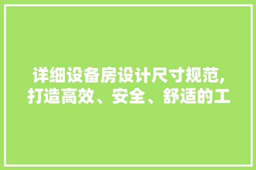详细设备房设计尺寸规范,打造高效、安全、舒适的工作环境