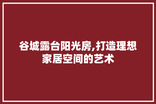 谷城露台阳光房,打造理想家居空间的艺术