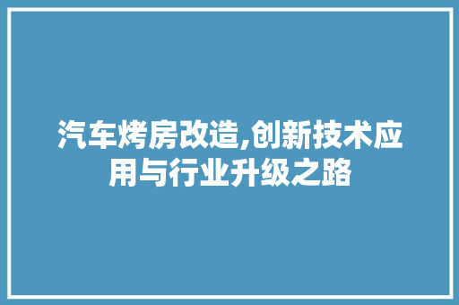 汽车烤房改造,创新技术应用与行业升级之路