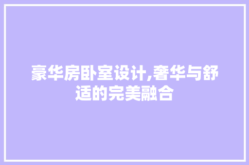 豪华房卧室设计,奢华与舒适的完美融合