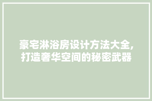 豪宅淋浴房设计方法大全,打造奢华空间的秘密武器
