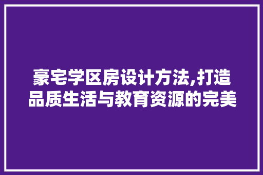 豪宅学区房设计方法,打造品质生活与教育资源的完美融合