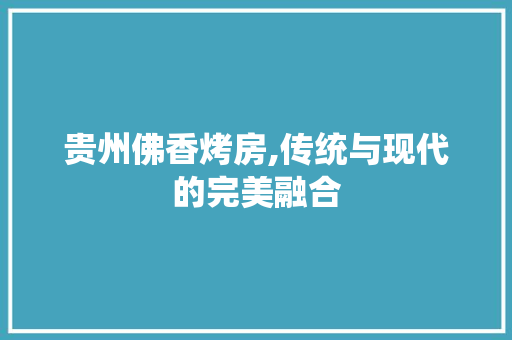 贵州佛香烤房,传统与现代的完美融合