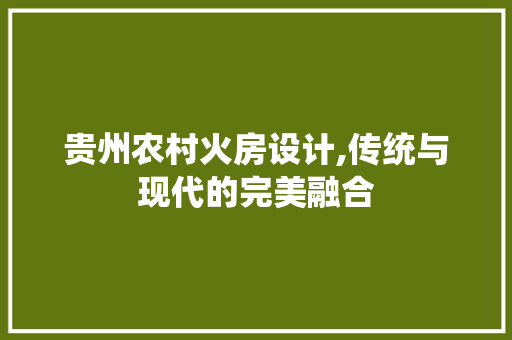 贵州农村火房设计,传统与现代的完美融合