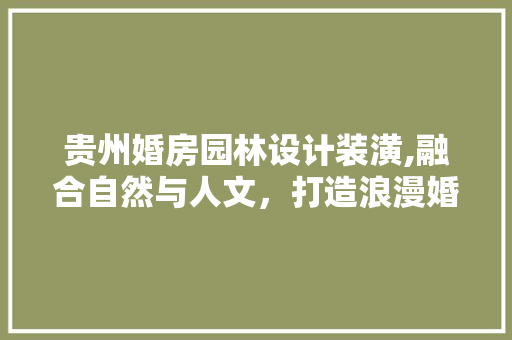 贵州婚房园林设计装潢,融合自然与人文，打造浪漫婚居空间