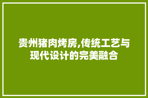 贵州猪肉烤房,传统工艺与现代设计的完美融合