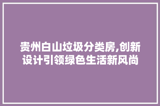 贵州白山垃圾分类房,创新设计引领绿色生活新风尚