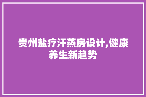 贵州盐疗汗蒸房设计,健康养生新趋势