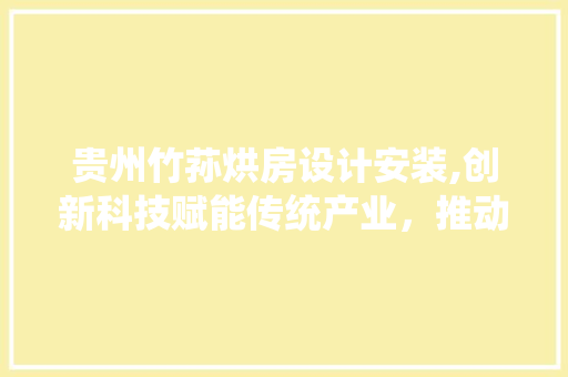 贵州竹荪烘房设计安装,创新科技赋能传统产业，推动乡村振兴