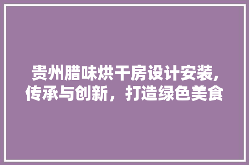 贵州腊味烘干房设计安装,传承与创新，打造绿色美食新体验