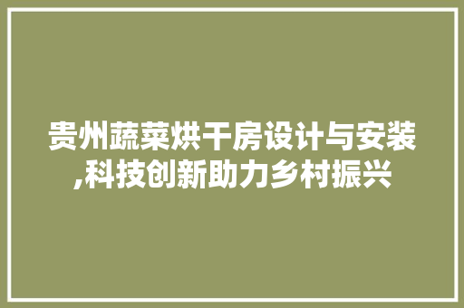 贵州蔬菜烘干房设计与安装,科技创新助力乡村振兴