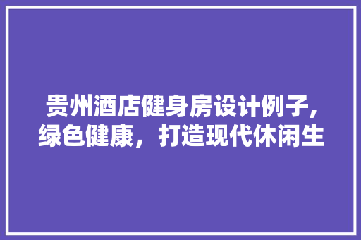 贵州酒店健身房设计例子,绿色健康，打造现代休闲生活新空间
