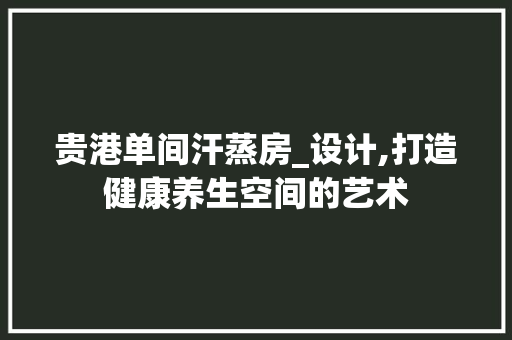 贵港单间汗蒸房_设计,打造健康养生空间的艺术