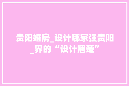 贵阳婚房_设计哪家强贵阳_界的“设计翘楚”