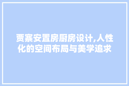 贾寨安置房厨房设计,人性化的空间布局与美学追求