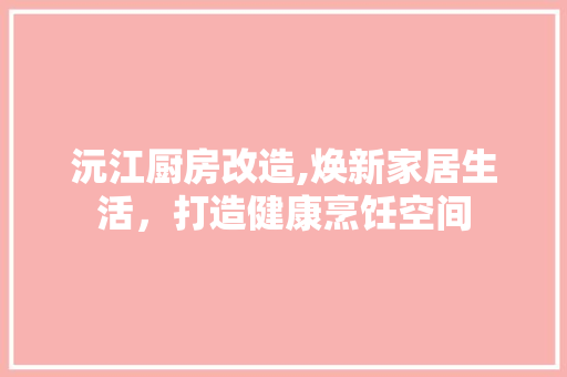 沅江厨房改造,焕新家居生活，打造健康烹饪空间