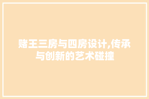赌王三房与四房设计,传承与创新的艺术碰撞