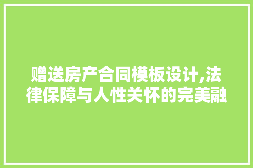 赠送房产合同模板设计,法律保障与人性关怀的完美融合