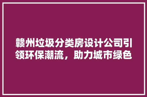 赣州垃圾分类房设计公司引领环保潮流，助力城市绿色发展
