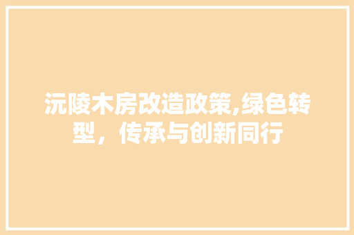 沅陵木房改造政策,绿色转型，传承与创新同行