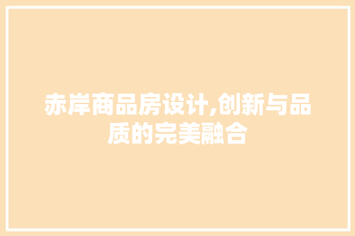 赤岸商品房设计,创新与品质的完美融合