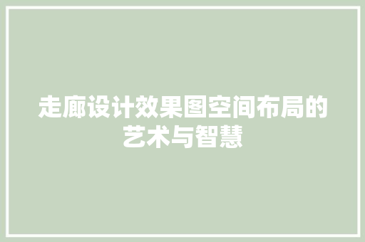 走廊设计效果图空间布局的艺术与智慧