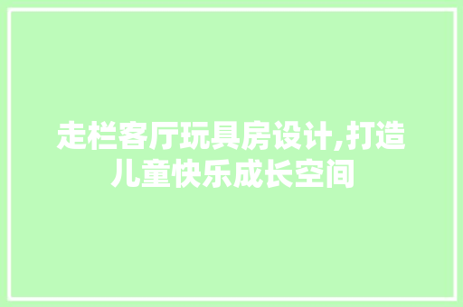 走栏客厅玩具房设计,打造儿童快乐成长空间