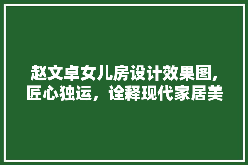 赵文卓女儿房设计效果图,匠心独运，诠释现代家居美学