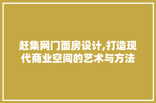 赶集网门面房设计,打造现代商业空间的艺术与方法
