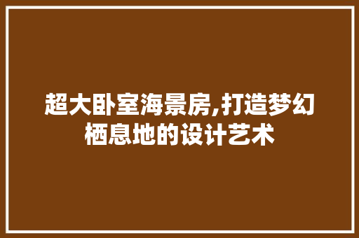 超大卧室海景房,打造梦幻栖息地的设计艺术
