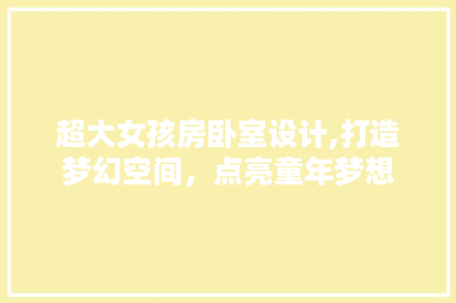 超大女孩房卧室设计,打造梦幻空间，点亮童年梦想
