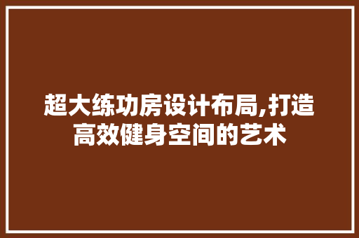 超大练功房设计布局,打造高效健身空间的艺术