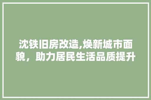 沈铁旧房改造,焕新城市面貌，助力居民生活品质提升