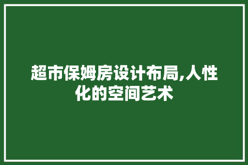 超市保姆房设计布局,人性化的空间艺术
