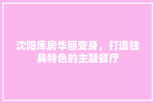 沈阳库房华丽变身，打造独具特色的主题餐厅