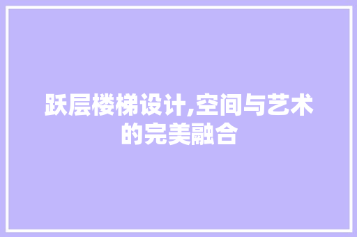 跃层楼梯设计,空间与艺术的完美融合