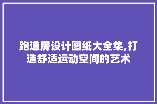 跑道房设计图纸大全集,打造舒适运动空间的艺术