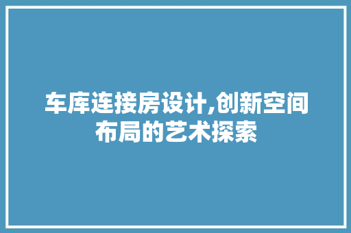 车库连接房设计,创新空间布局的艺术探索